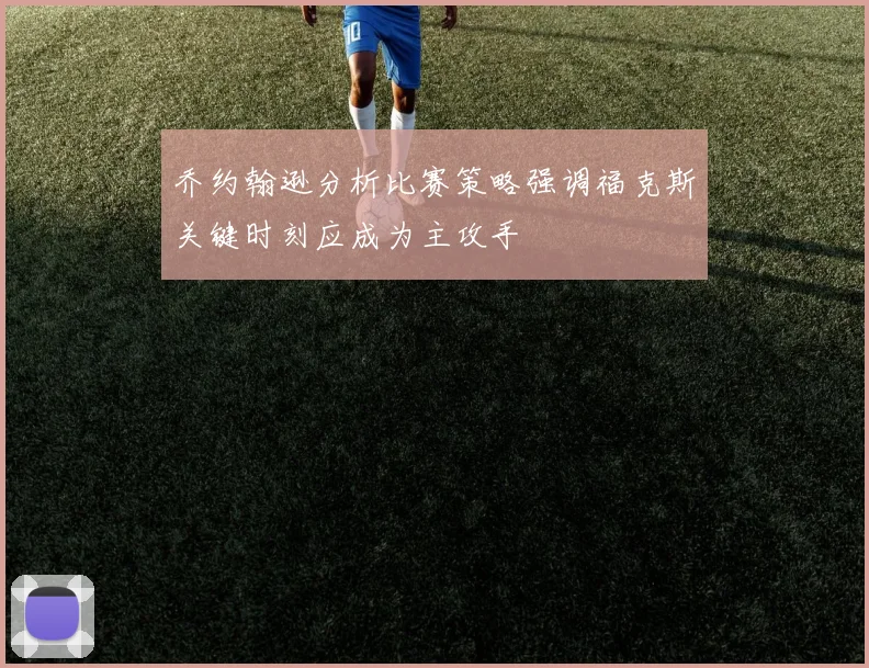 乔约翰逊分析比赛策略强调福克斯关键时刻应成为主攻手