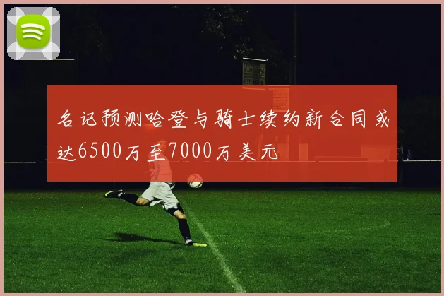 名记预测哈登与骑士续约新合同或达6500万至7000万美元