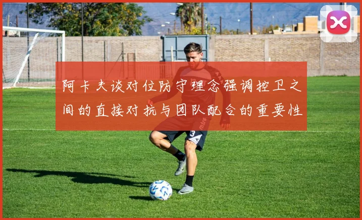 阿卡夫谈对位防守理念强调控卫之间的直接对抗与团队配合的重要性