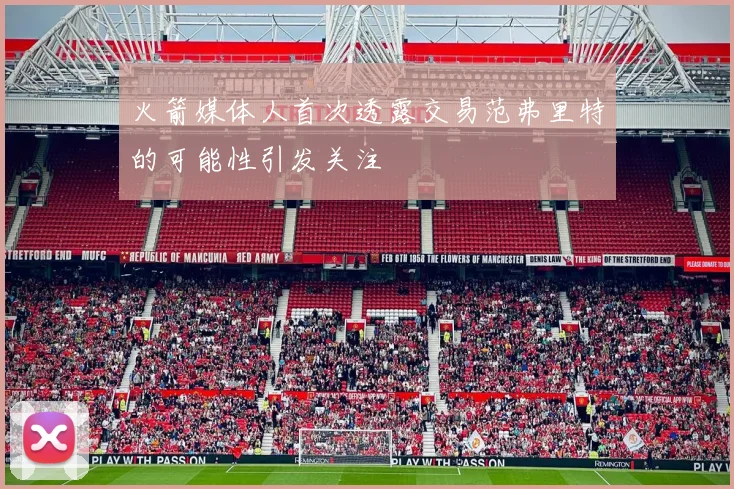 火箭媒体人首次透露交易范弗里特的可能性引发关注