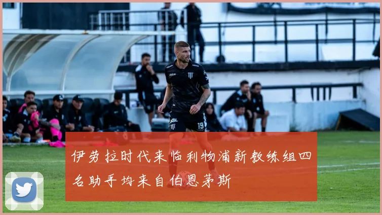伊劳拉时代来临利物浦新教练组四名助手均来自伯恩茅斯