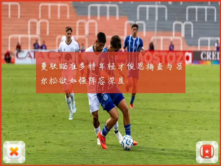 曼联瞄准多特年轻才俊恩梅查与吕尔松欲加强阵容深度