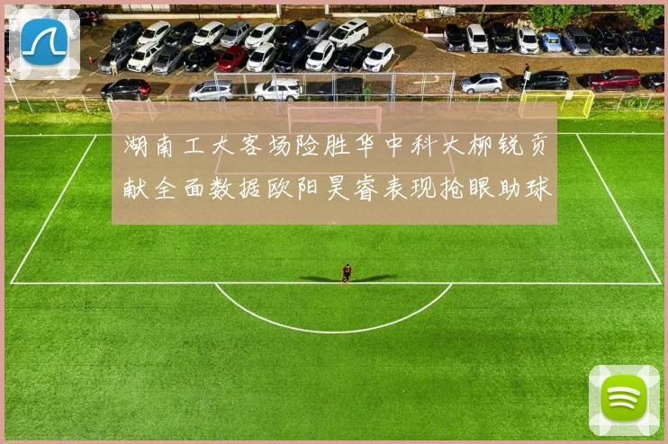 湖南工大客场险胜华中科大柳锐贡献全面数据欧阳昊睿表现抢眼助球队取胜