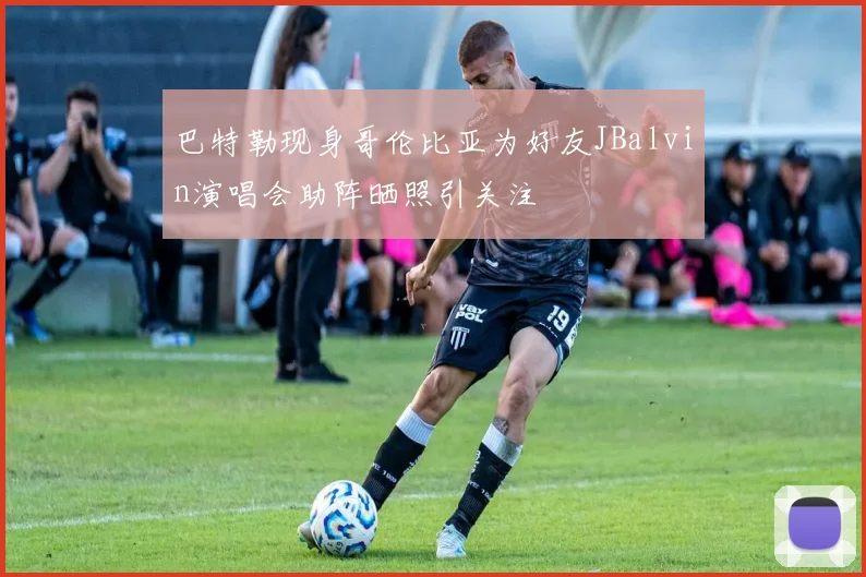 巴特勒现身哥伦比亚为好友JBalvin演唱会助阵晒照引关注