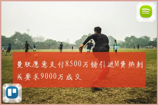 曼联愿意支付8500万镑引进M费热刺或要求9000万成交