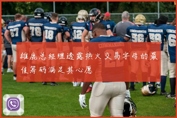 雄鹿总经理透露热火交易字母的最佳筹码满足其心愿
