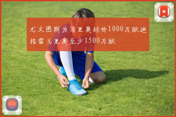 尤文图斯为马里奥标价1000万欧迪格雷戈里奥至少1500万欧