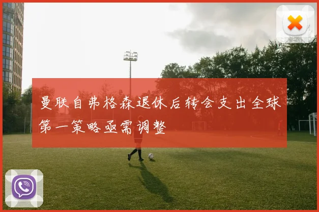 曼联自弗格森退休后转会支出全球第一策略亟需调整