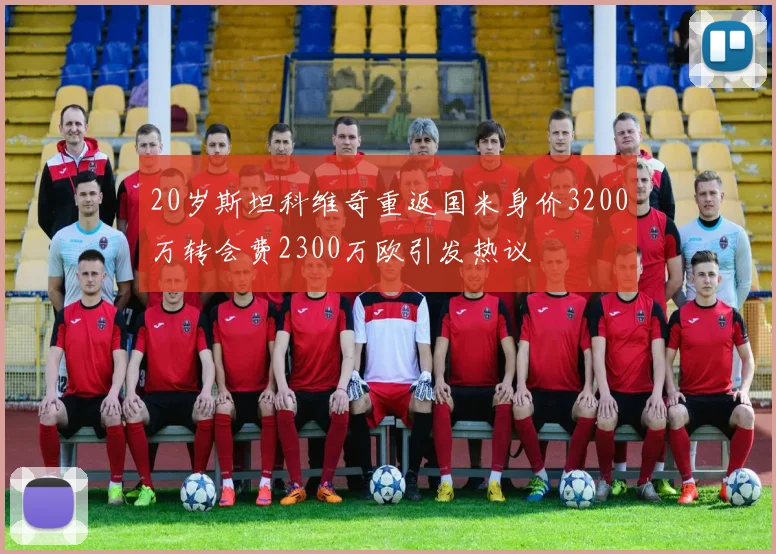20岁斯坦科维奇重返国米身价3200万转会费2300万欧引发热议
