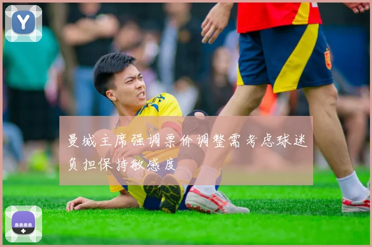 曼城主席强调票价调整需考虑球迷负担保持敏感度