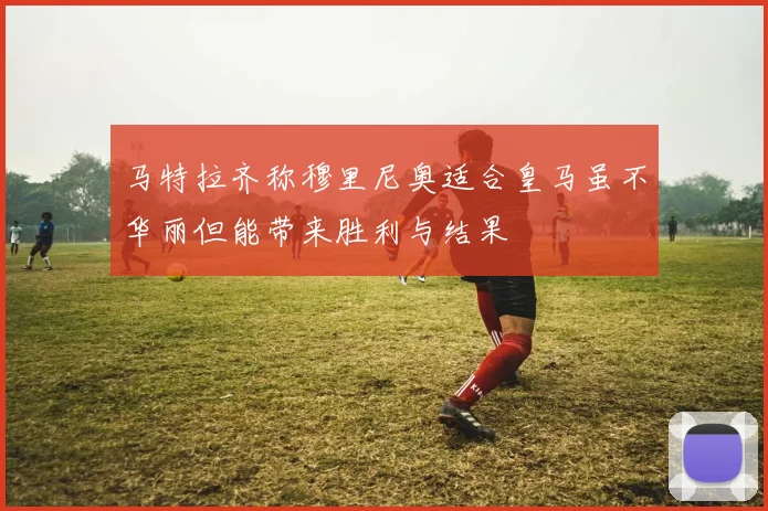 马特拉齐称穆里尼奥适合皇马虽不华丽但能带来胜利与结果