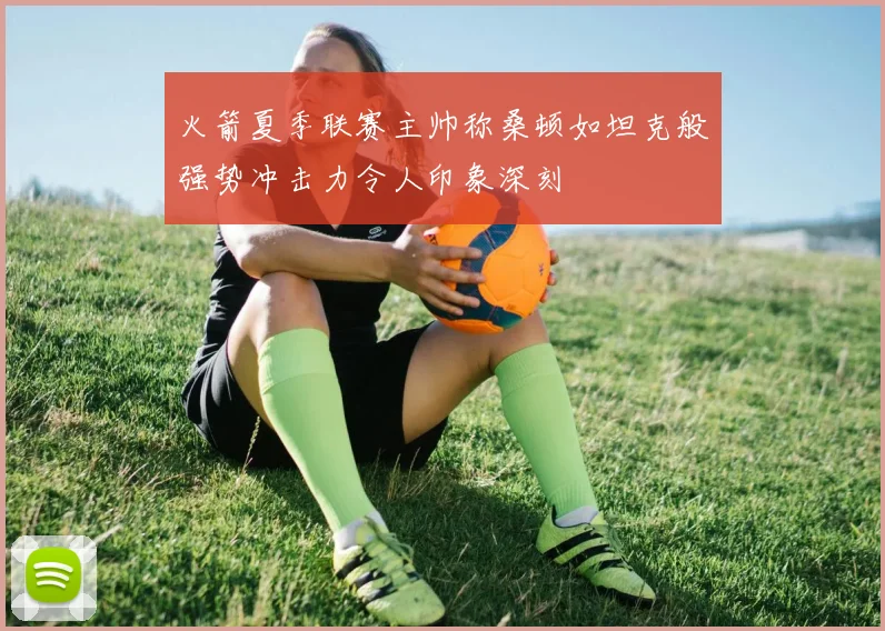 火箭夏季联赛主帅称桑顿如坦克般强势冲击力令人印象深刻