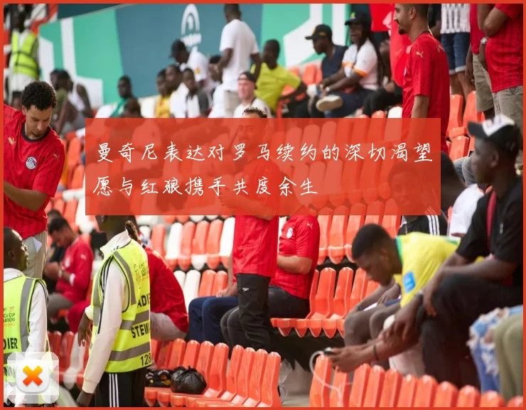 曼奇尼表达对罗马续约的深切渴望愿与红狼携手共度余生